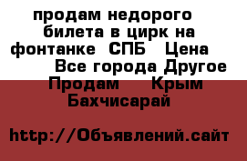 продам недорого 3 билета в цирк на фонтанке, СПБ › Цена ­ 2 000 - Все города Другое » Продам   . Крым,Бахчисарай